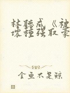 林听成《被顶级坏种强取豪夺了》两