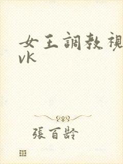 女王调教视频 vk