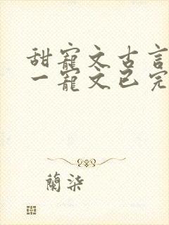 甜宠文古言一对一宠文已完结