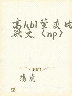 高hbl荤爽肉欲文〈np〉