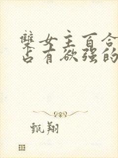 双女主百合病娇占有欲强的小说