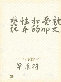 双性壮受被多人玩弄的np文