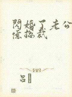 闪婚了老公是千亿总裁