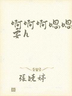 啊啊啊嗯嗯嗯不要h