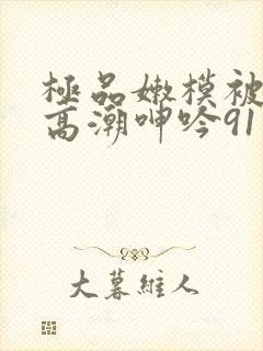 极品嫩模被强到高潮呻吟91封面