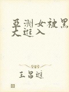 亚洲女被黑人巨大进入