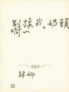 别揉我奶头嗯~啊~