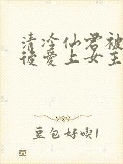 清冷仙君被下蛊后爱上女主了