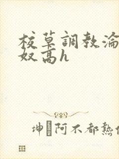 校草调教沦为肉奴高h