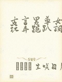 古言男尊女卑h玩弄跪趴调教