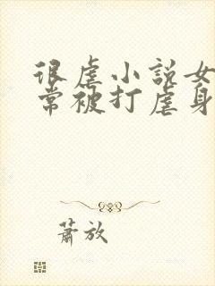 很虐小说女主常常被打虐身