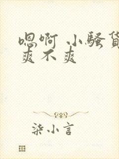 嗯啊 小骚货 爽不爽