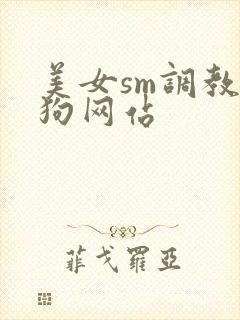 美女sm调教母狗网站