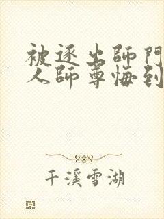 被逐出师门,美人师尊悔到肠断免费阅读全文