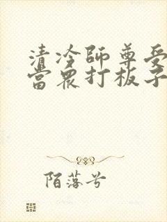 清冷师尊受刑被当众打板子的小说