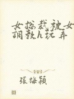 女总裁被女下属调教h玩弄