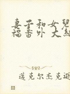 妻子和女儿的幸福番外 大结局