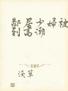 邻居少妇被我爽到高潮