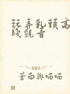 玩弄乳头高h在线观看