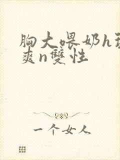 胸大喂奶h玩弄爽n双性