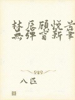 林辰顾悦兮正版无弹窗新笔趣阁