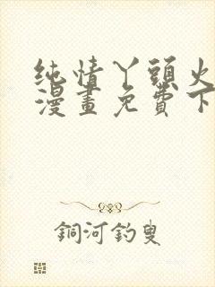 纯情丫头火辣辣漫画免费下拉式漫画免费古风