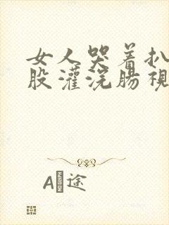 女人哭着扒开屁股灌浣肠视频