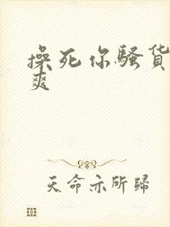 操死你骚货爽不爽