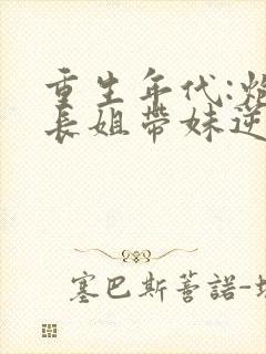 重生年代:炮灰长姐带妹逆袭最新章节