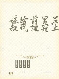 嫁给前男友他小叔我被宠上天