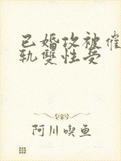 已婚攻被催眠出轨双性受