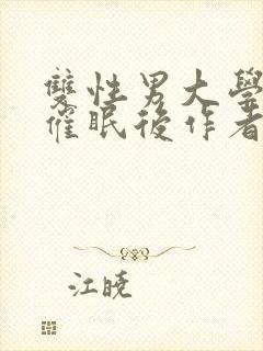 双性男大学生被催眠后作者:脑子多少有点病