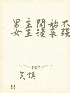 男主开始不喜欢女主后来强取豪夺