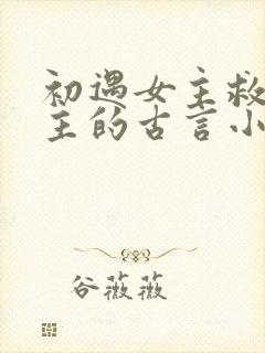 初遇女主救了男主的古言小说