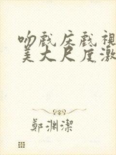 吻戏床戏视频欧美大尺度激情封面