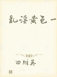 乱淫黄色一级片