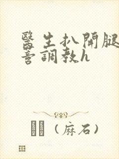 医生扒开腿揉花蒂调教h