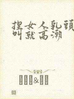 捏女人乳头嗷嗷叫就高潮