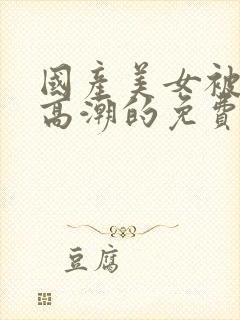 国产美女被爽到高潮的免费视频网站