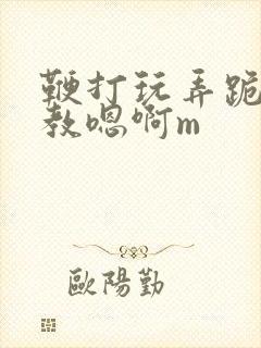 鞭打玩弄跪趴调教嗯啊m