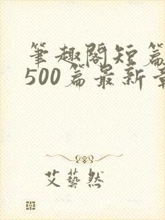 笔趣阁短篇合集500篇最新章节免费阅读