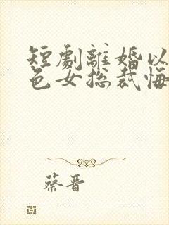 短剧离婚以后绝色女总裁悔哭了