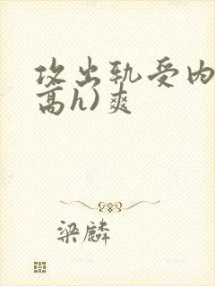 攻出轨受内s(高h)爽