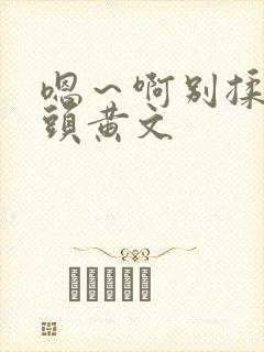 嗯～啊别揉我奶头黄文