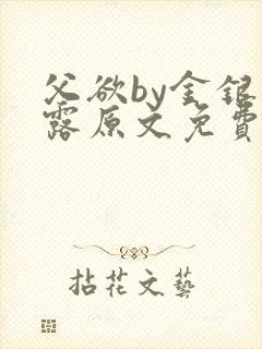 父欲by金银花露原文免费笔趣阁txt