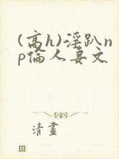 (高h)淫趴np伦人妻文封面