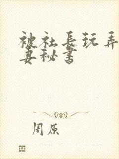 被社长玩弄的人妻秘书