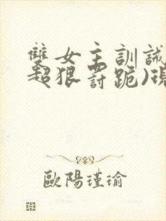 双女主训诫文(超狠罚跪)现言