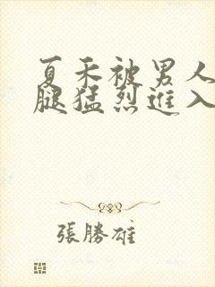 夏禾被男人扒开腿猛烈进入的视频