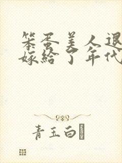 笨蛋美人退婚后嫁给了年代文大佬清知许